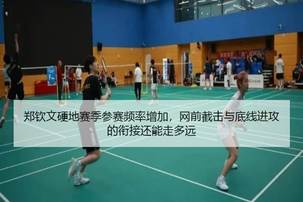 郑钦文硬地赛季参赛频率增加，网前截击与底线进攻的衔接还能走多远